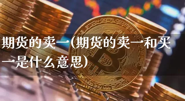 期货的卖一(期货的卖一和买一是什么意思)_https://www.erdeww.com_期货行情_第1张