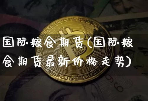 国际粮食期货(国际粮食期货最新价格走势)_https://www.erdeww.com_期货资讯_第1张