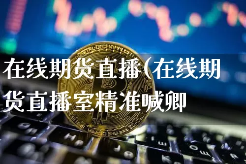 在线期货直播(在线期货直播室精准喊卿_https://www.erdeww.com_期货走势_第1张