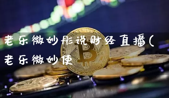 老乐微妙彤说财经直播(老乐微妙使_https://www.erdeww.com_期货行情_第1张