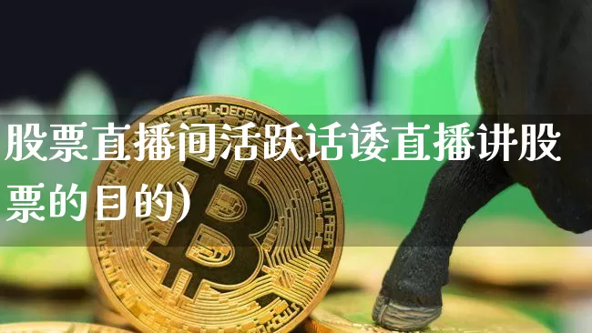 股票直播间活跃话诿直播讲股票的目的)_https://www.erdeww.com_期货行情_第1张