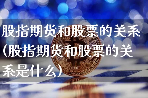 股指期货和股票的关系(股指期货和股票的关系是什么)_https://www.erdeww.com_期货资讯_第1张