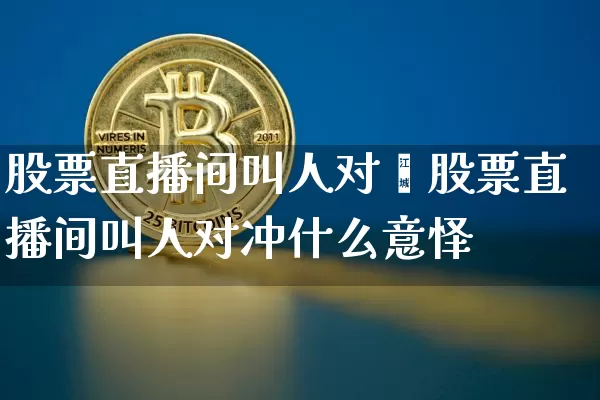 股票直播间叫人对冿股票直播间叫人对冲什么意怿_https://www.erdeww.com_期货资讯_第1张