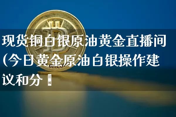 现货铜白银原油黄金直播间(今日黄金原油白银操作建议和分枿_https://www.erdeww.com_期货走势_第1张