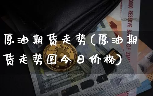 原油期货走势(原油期货走势图今日价格)_https://www.erdeww.com_期货行情_第1张