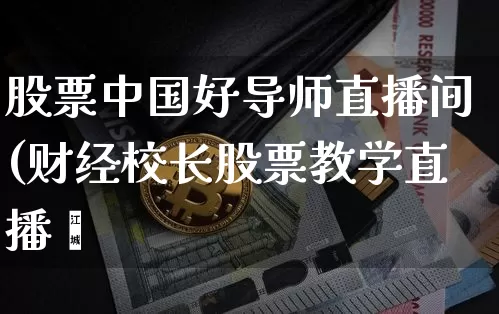 股票中国好导师直播间(财经校长股票教学直播闿_https://www.erdeww.com_期货_第1张