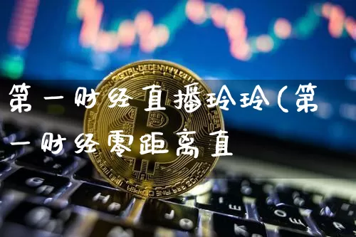 第一财经直播玲玲(第一财经零距离直撿_https://www.erdeww.com_期货_第1张