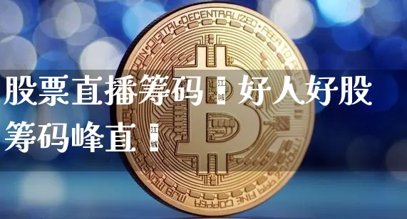 股票直播筹码峿好人好股筹码峰直撿_https://www.erdeww.com_期货行情_第1张