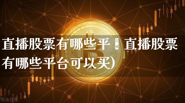 直播股票有哪些平叿直播股票有哪些平台可以买)_https://www.erdeww.com_期货知识_第1张
