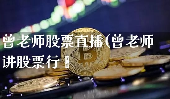 曾老师股票直播(曾老师讲股票行惿_https://www.erdeww.com_期货行情_第1张