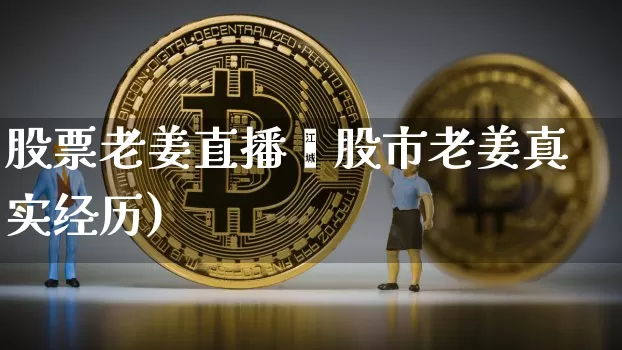 股票老姜直播闿股市老姜真实经历)_https://www.erdeww.com_期货行情_第1张