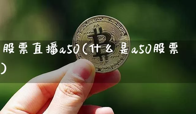 股票直播a50(什么是a50股票)_https://www.erdeww.com_期货资讯_第1张