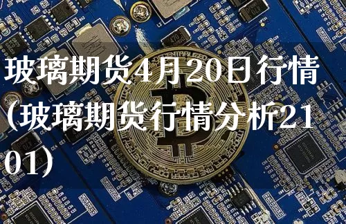 玻璃期货4月20日行情(玻璃期货行情分析2101)_https://www.erdeww.com_期货行情_第1张