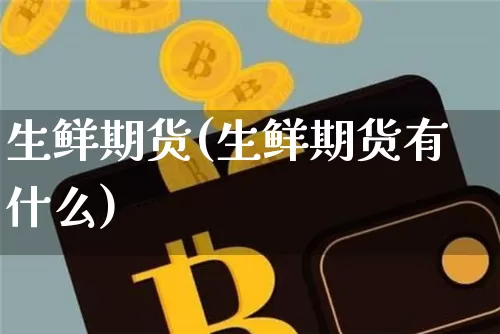 生鲜期货(生鲜期货有什么)_https://www.erdeww.com_期货资讯_第1张