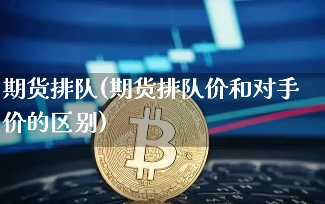 期货排队(期货排队价和对手价的区别)_https://www.erdeww.com_期货走势_第1张