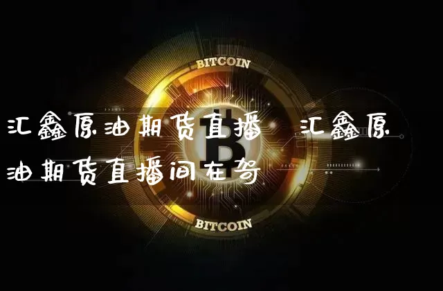 汇鑫原油期货直播闿汇鑫原油期货直播间在哿_https://www.erdeww.com_期货_第1张