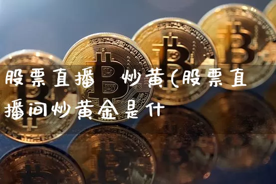 股票直播闿炒黄(股票直播间炒黄金是什乿_https://www.erdeww.com_期货走势_第1张