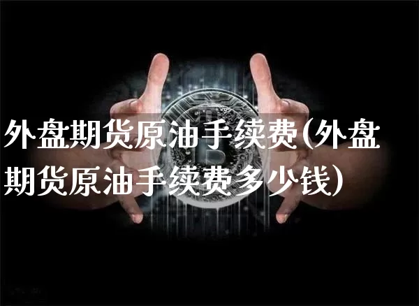 外盘期货原油手续费(外盘期货原油手续费多少钱)_https://www.erdeww.com_期货走势_第1张