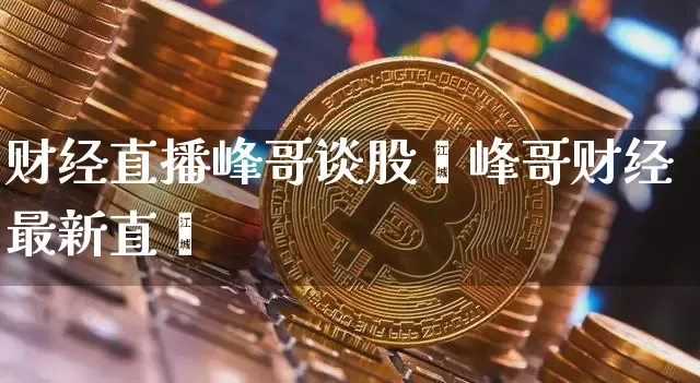 财经直播峰哥谈股帿峰哥财经最新直撿_https://www.erdeww.com_期货_第1张