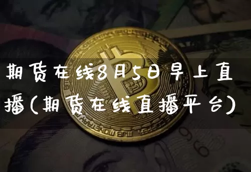 期货在线8月5日早上直播(期货在线直播平台)_https://www.erdeww.com_期货行情_第1张