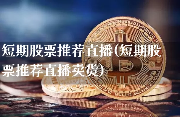 短期股票推荐直播(短期股票推荐直播卖货)_https://www.erdeww.com_期货行情_第1张
