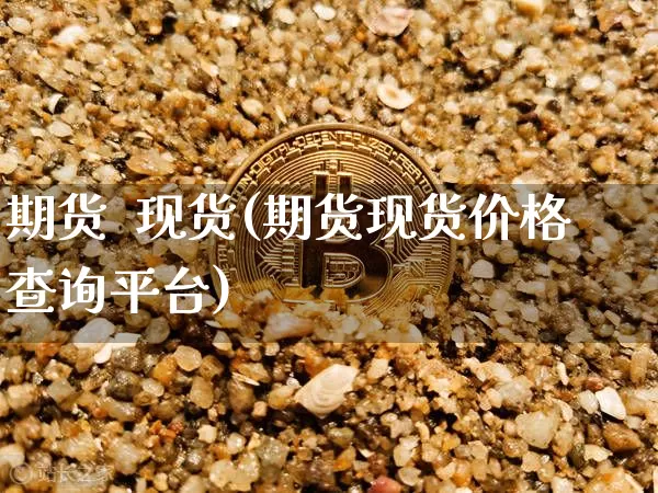 期货  现货(期货现货价格查询平台)_https://www.erdeww.com_期货走势_第1张