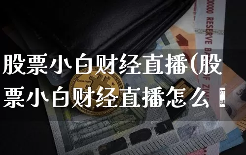 股票小白财经直播(股票小白财经直播怎么栿_https://www.erdeww.com_期货资讯_第1张