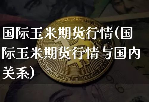 国际玉米期货行情(国际玉米期货行情与国内关系)_https://www.erdeww.com_期货_第1张