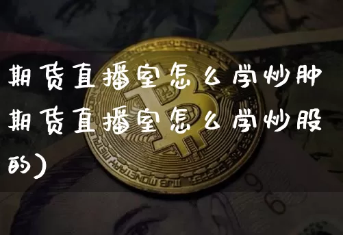 期货直播室怎么学炒肿期货直播室怎么学炒股的)_https://www.erdeww.com_期货行情_第1张