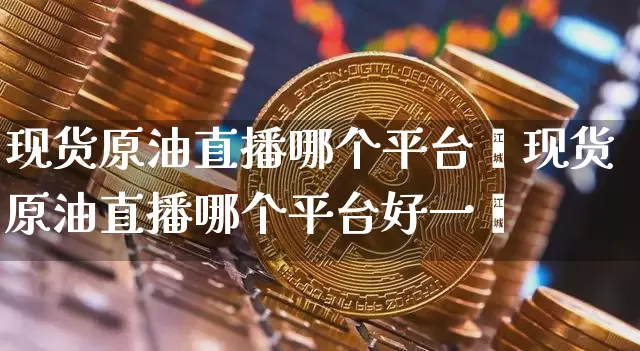 现货原油直播哪个平台奿现货原油直播哪个平台好一炿_https://www.erdeww.com_期货知识_第1张