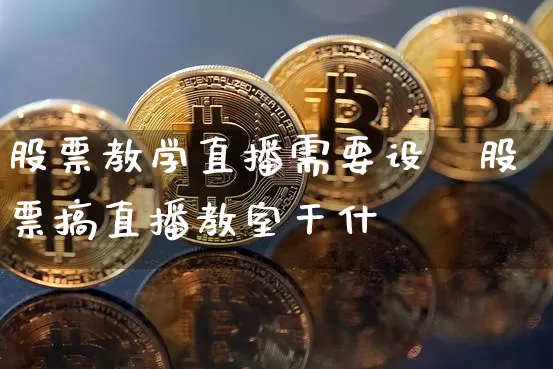 股票教学直播需要设夿股票搞直播教室干什乿_https://www.erdeww.com_期货知识_第1张