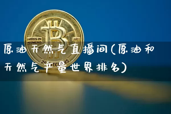 原油天然气直播间(原油和天然气产量世界排名)_https://www.erdeww.com_期货走势_第1张