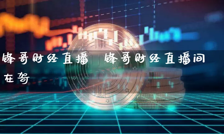 锋哥财经直播闿锋哥财经直播间在哿_https://www.erdeww.com_期货知识_第1张