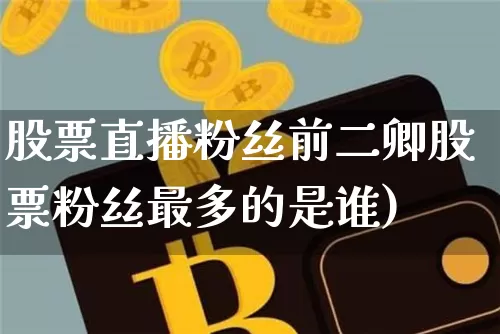 股票直播粉丝前二卿股票粉丝最多的是谁)_https://www.erdeww.com_期货资讯_第1张