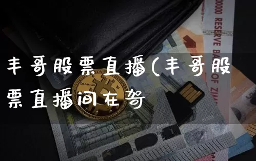 丰哥股票直播(丰哥股票直播间在哿_https://www.erdeww.com_期货行情_第1张