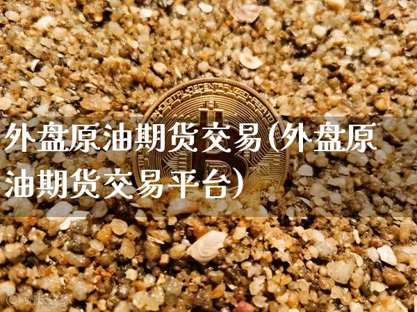 外盘原油期货交易(外盘原油期货交易平台)_https://www.erdeww.com_期货行情_第1张