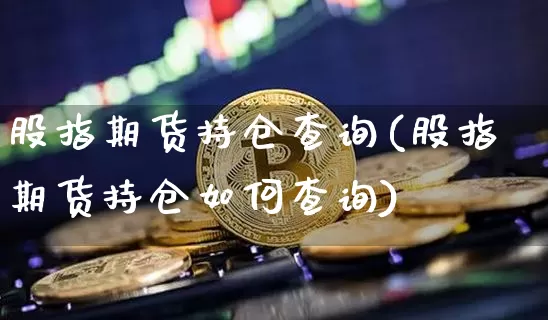 股指期货持仓查询(股指期货持仓如何查询)_https://www.erdeww.com_期货行情_第1张