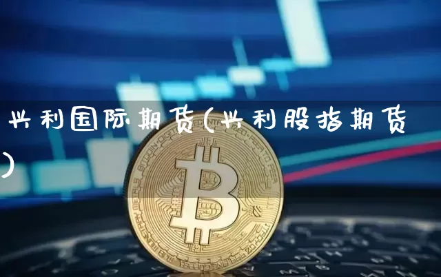 兴利国际期货(兴利股指期货)_https://www.erdeww.com_期货_第1张