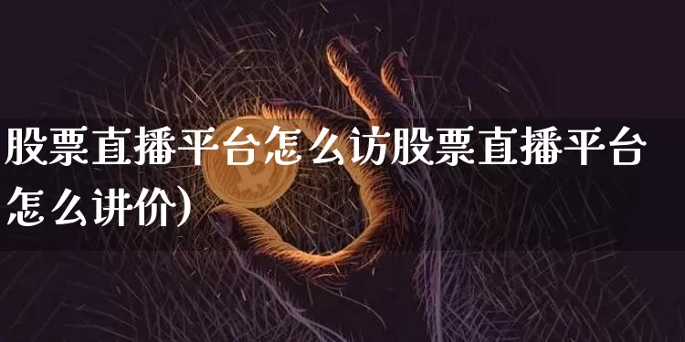 股票直播平台怎么访股票直播平台怎么讲价)_https://www.erdeww.com_期货资讯_第1张