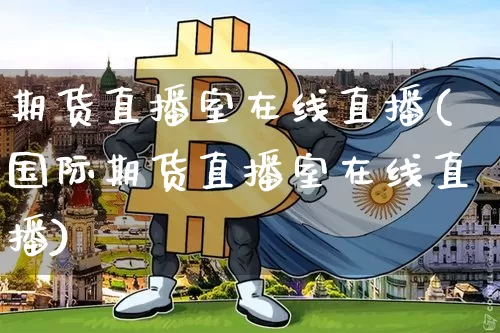 期货直播室在线直播(国际期货直播室在线直播)_https://www.erdeww.com_期货走势_第1张