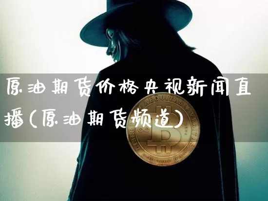 原油期货价格央视新闻直播(原油期货频道)_https://www.erdeww.com_期货资讯_第1张