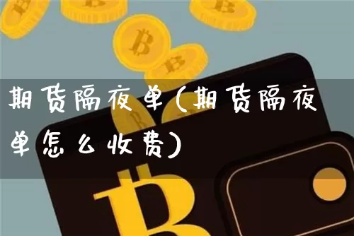 期货隔夜单(期货隔夜单怎么收费)_https://www.erdeww.com_期货资讯_第1张