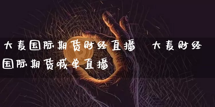 大麦国际期货财经直播闿大麦财经国际期货喊单直播闿_https://www.erdeww.com_期货_第1张
