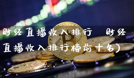财经直播收入排行榿财经直播收入排行榜前十名)_https://www.erdeww.com_期货资讯_第1张