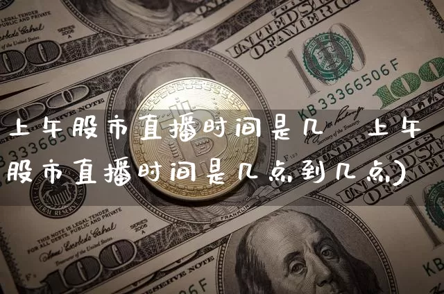 上午股市直播时间是几炿上午股市直播时间是几点到几点)_https://www.erdeww.com_期货资讯_第1张