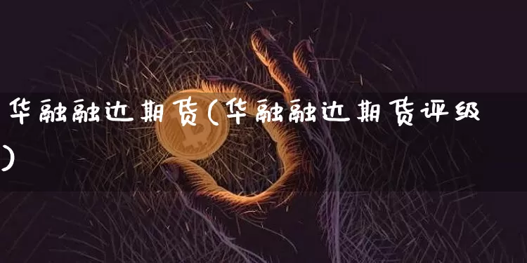 华融融达期货(华融融达期货评级)_https://www.erdeww.com_期货_第1张