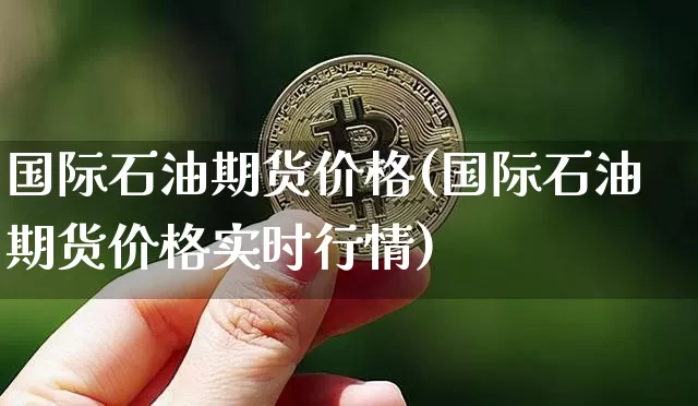 国际石油期货价格(国际石油期货价格实时行情)_https://www.erdeww.com_期货走势_第1张