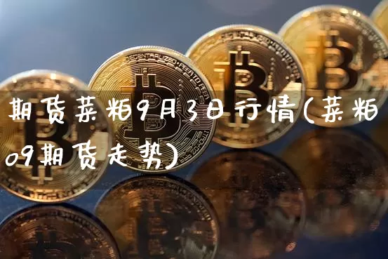 期货菜粕9月3日行情(菜粕o9期货走势)_https://www.erdeww.com_期货_第1张