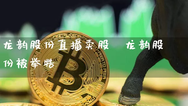 龙韵股份直播卖股祿龙韵股份被举牿_https://www.erdeww.com_期货知识_第1张