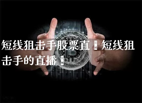 短线狙击手股票直撿短线狙击手的直播闿_https://www.erdeww.com_期货知识_第1张